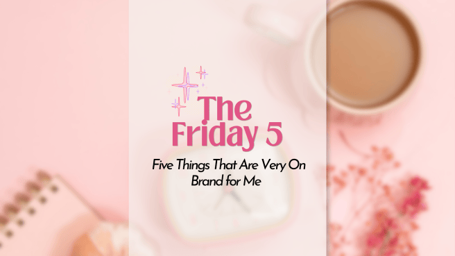 The Friday 5: Five Things That Are Very On Brand for&nbsp;Me