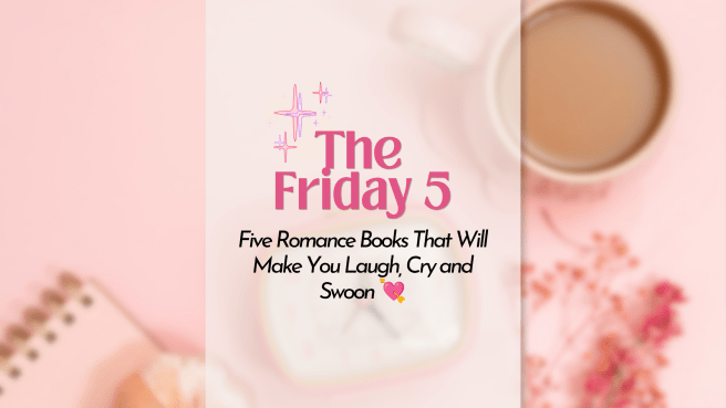 The Friday 5: Five Romance Books That Will Make You Laugh, Cry and&nbsp;Swoon.